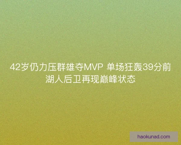 42岁仍力压群雄夺MVP 单场狂轰39分前湖人后卫再现巅峰状态 42岁仍力压群雄夺MVP 单场狂轰39分前湖人后卫再现巅峰状态