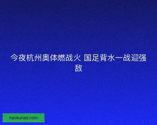 今夜杭州奥体燃战火 国足背水一战迎强敌