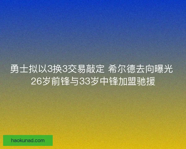 勇士拟以3换3交易敲定 希尔德去向曝光 26岁前锋与33岁中锋加盟驰援