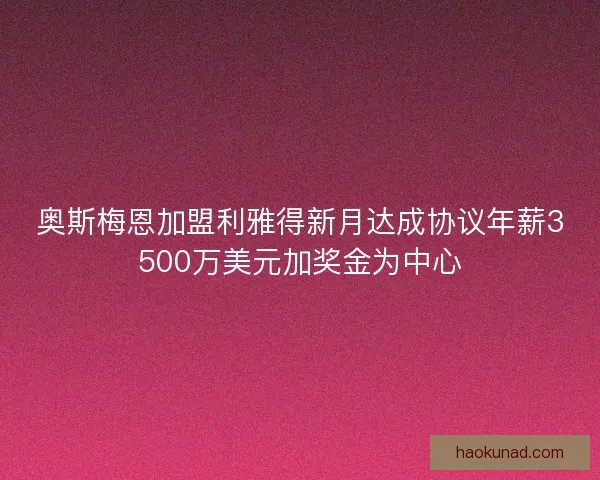 奥斯梅恩加盟利雅得新月达成协议年薪3500万美元加奖金为中心 奥斯梅恩加盟利雅得新月达成协议年薪3500万美元加奖金为中心
