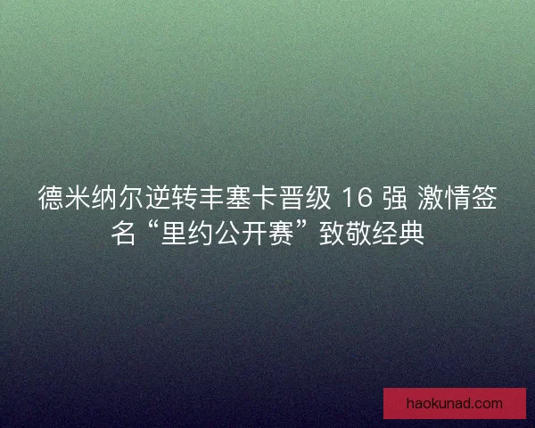 德米纳尔逆转丰塞卡晋级 16 强 激情签名 “里约公开赛” 致敬经典 德米纳尔逆转丰塞卡晋级 16 强 激情签名 “里约公开赛” 致敬经典
