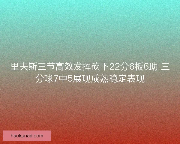 里夫斯三节高效发挥砍下22分6板6助 三分球7中5展现成熟稳定表现 里夫斯三节高效发挥砍下22分6板6助 三分球7中5展现成熟稳定表现