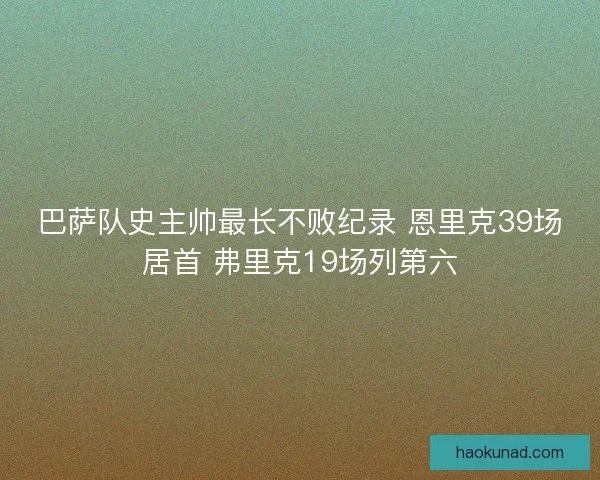 巴萨队史主帅最长不败纪录 恩里克39场居首 弗里克19场列第六