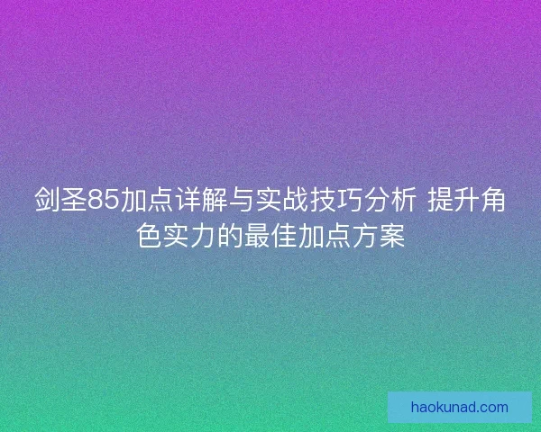 剑圣85加点详解与实战技巧分析 提升角色实力的最佳加点方案