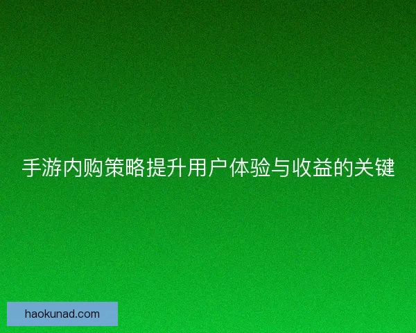 手游内购策略提升用户体验与收益的关键