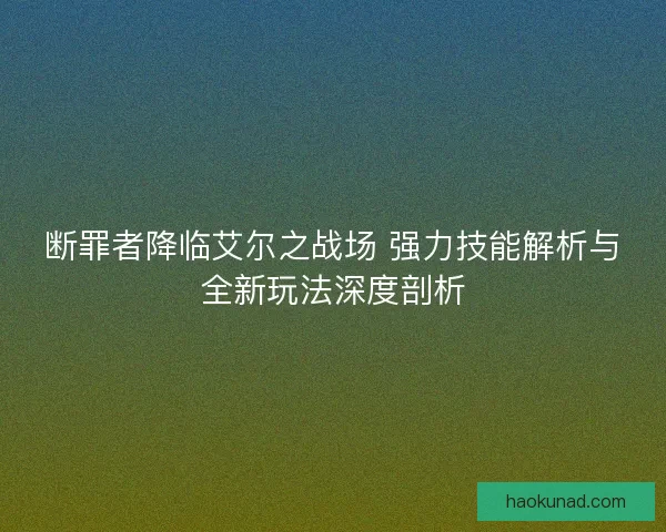 断罪者降临艾尔之战场 强力技能解析与全新玩法深度剖析