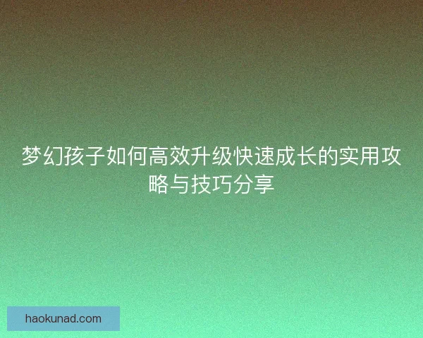 梦幻孩子如何高效升级快速成长的实用攻略与技巧分享 梦幻孩子如何高效升级快速成长的实用攻略与技巧分享
