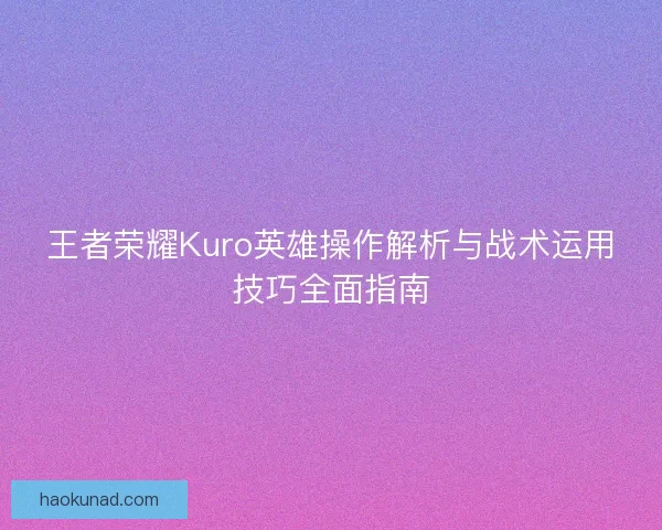 王者荣耀Kuro英雄操作解析与战术运用技巧全面指南