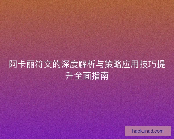阿卡丽符文的深度解析与策略应用技巧提升全面指南