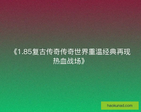 《1.85复古传奇传奇世界重温经典再现热血战场》