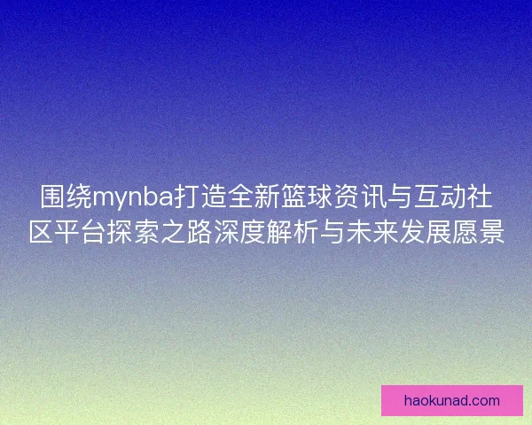 围绕mynba打造全新篮球资讯与互动社区平台探索之路深度解析与未来发展愿景