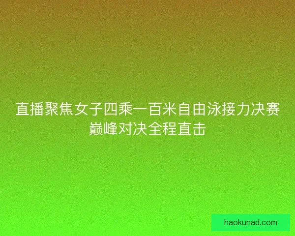 直播聚焦女子四乘一百米自由泳接力决赛巅峰对决全程直击