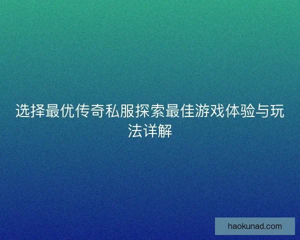 选择最优传奇私服探索最佳游戏体验与玩法详解