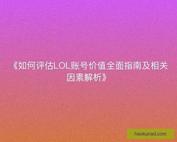 《如何评估LOL账号价值全面指南及相关因素解析》