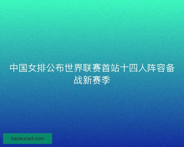 中国女排公布世界联赛首站十四人阵容备战新赛季