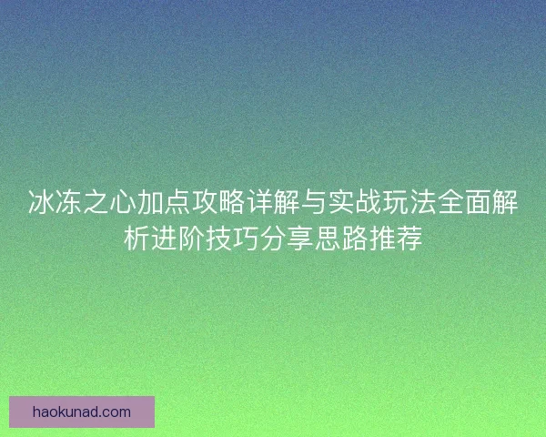 冰冻之心加点攻略详解与实战玩法全面解析进阶技巧分享思路推荐 冰冻之心加点攻略详解与实战玩法全面解析进阶技巧分享思路推荐