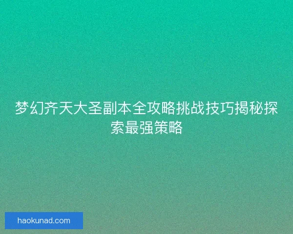 梦幻齐天大圣副本全攻略挑战技巧揭秘探索最强策略