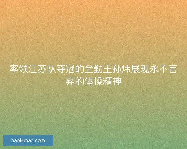 率领江苏队夺冠的全勤王孙炜展现永不言弃的体操精神