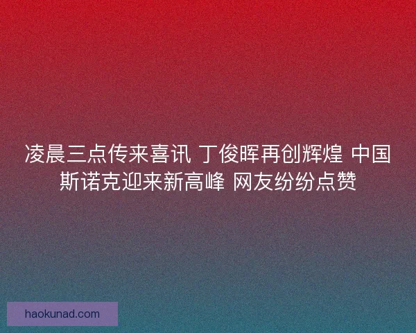 凌晨三点传来喜讯 丁俊晖再创辉煌 中国斯诺克迎来新高峰 网友纷纷点赞