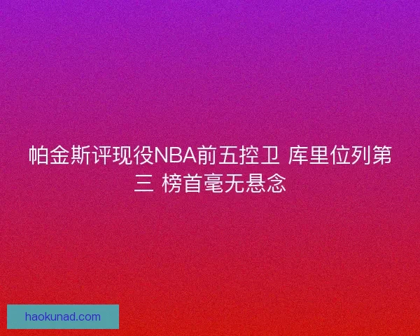 帕金斯评现役NBA前五控卫 库里位列第三 榜首毫无悬念