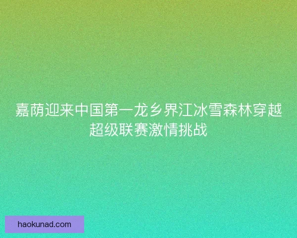 嘉荫迎来中国第一龙乡界江冰雪森林穿越超级联赛激情挑战