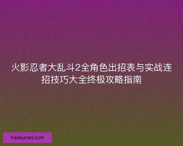 火影忍者大乱斗2全角色出招表与实战连招技巧大全终极攻略指南
