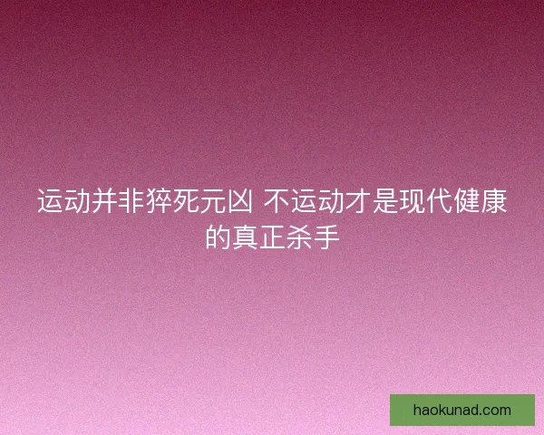 运动并非猝死元凶 不运动才是现代健康的真正杀手
