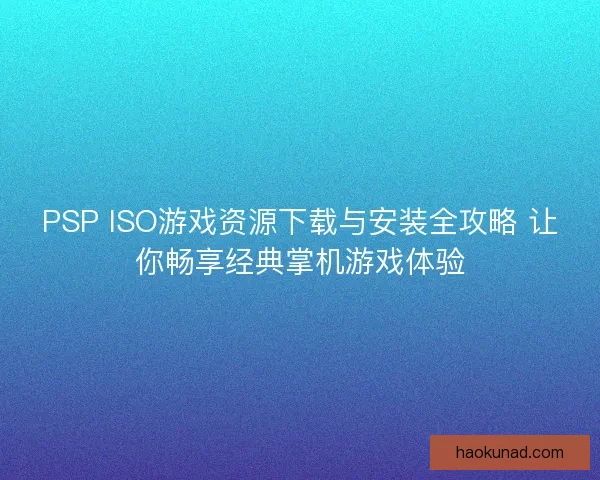 PSP ISO游戏资源下载与安装全攻略 让你畅享经典掌机游戏体验