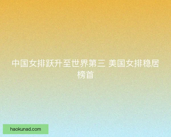 中国女排跃升至世界第三 美国女排稳居榜首