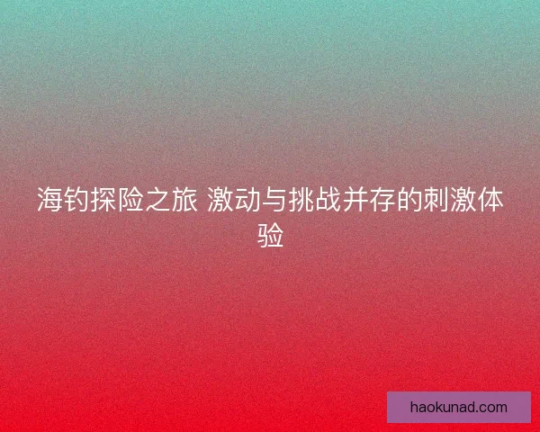 海钓探险之旅 激动与挑战并存的刺激体验