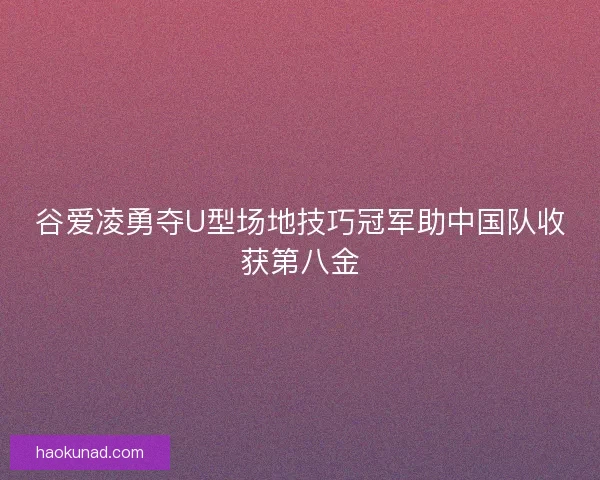 谷爱凌勇夺U型场地技巧冠军助中国队收获第八金