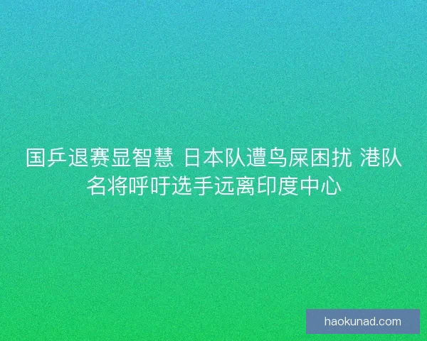国乒退赛显智慧 日本队遭鸟屎困扰 港队名将呼吁选手远离印度中心