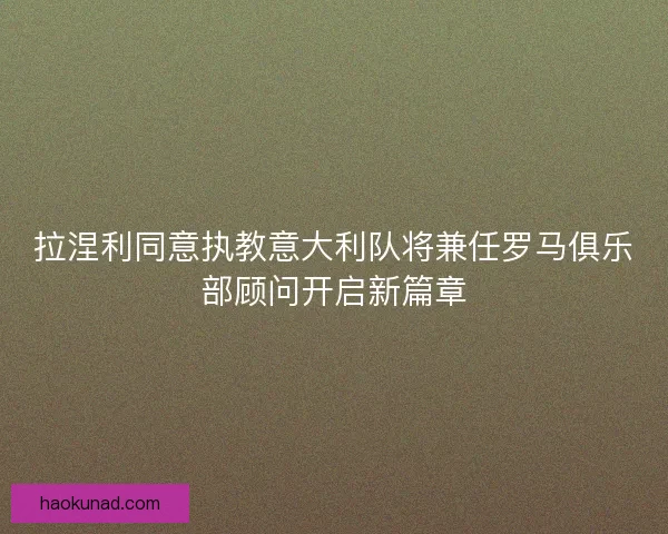 拉涅利同意执教意大利队将兼任罗马俱乐部顾问开启新篇章
