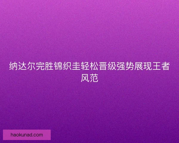 纳达尔完胜锦织圭轻松晋级强势展现王者风范