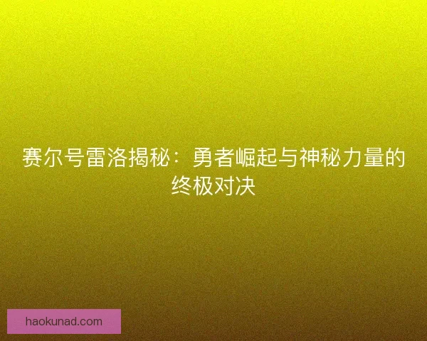 赛尔号雷洛揭秘：勇者崛起与神秘力量的终极对决