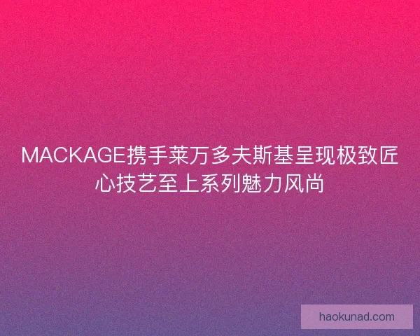MACKAGE携手莱万多夫斯基呈现极致匠心技艺至上系列魅力风尚