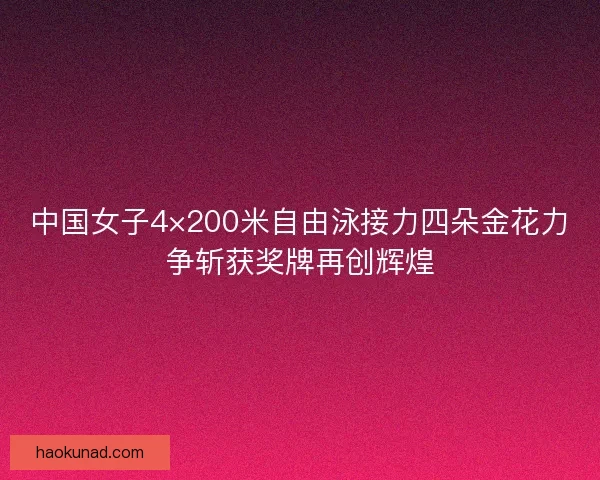 中国女子4×200米自由泳接力四朵金花力争斩获奖牌再创辉煌