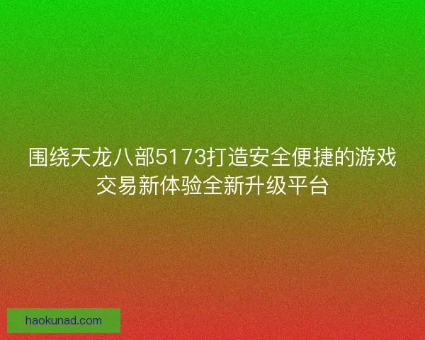 围绕天龙八部5173打造安全便捷的游戏交易新体验全新升级平台