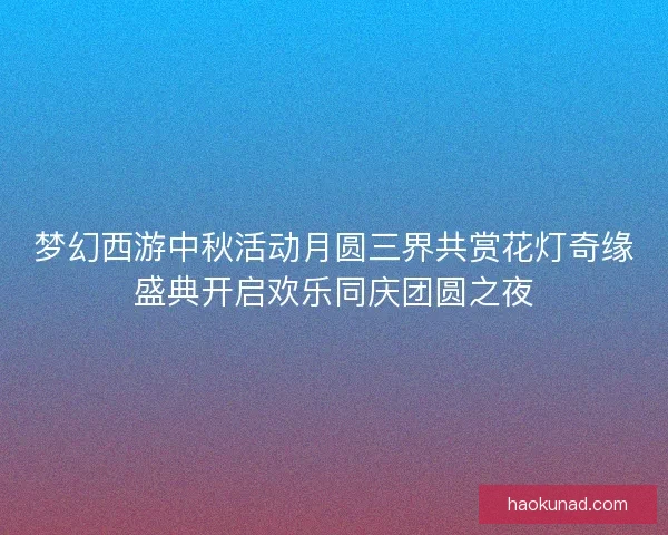 梦幻西游中秋活动月圆三界共赏花灯奇缘盛典开启欢乐同庆团圆之夜