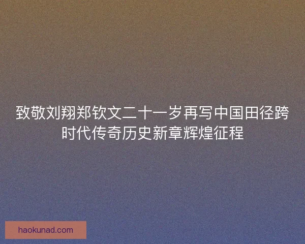 致敬刘翔郑钦文二十一岁再写中国田径跨时代传奇历史新章辉煌征程