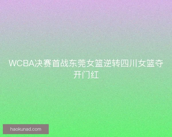WCBA决赛首战东莞女篮逆转四川女篮夺开门红