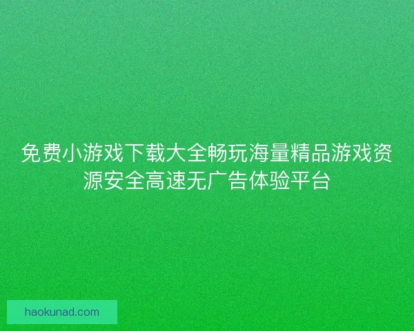 免费小游戏下载大全畅玩海量精品游戏资源安全高速无广告体验平台