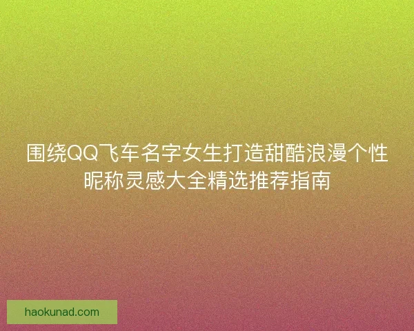 围绕QQ飞车名字女生打造甜酷浪漫个性昵称灵感大全精选推荐指南
