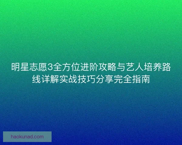 明星志愿3全方位进阶攻略与艺人培养路线详解实战技巧分享完全指南