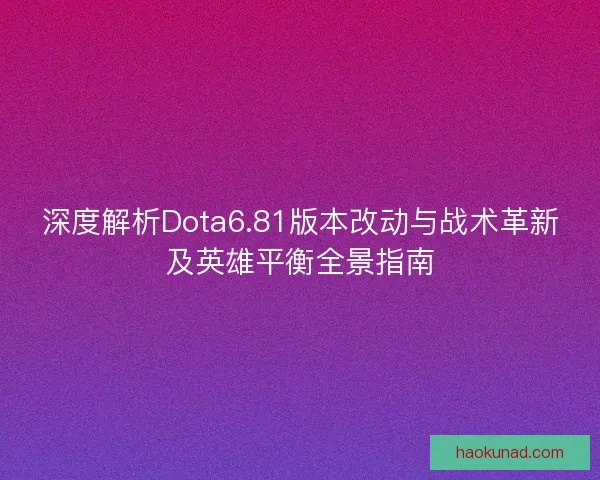 深度解析Dota6.81版本改动与战术革新及英雄平衡全景指南