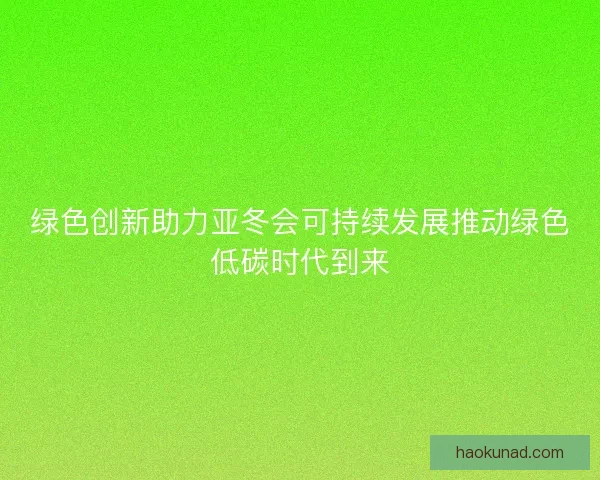绿色创新助力亚冬会可持续发展推动绿色低碳时代到来
