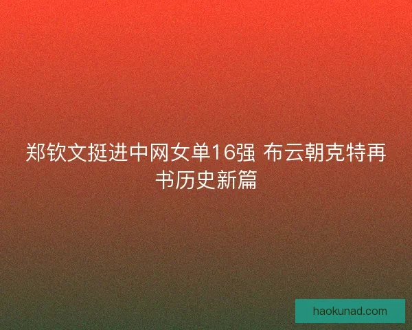 郑钦文挺进中网女单16强 布云朝克特再书历史新篇