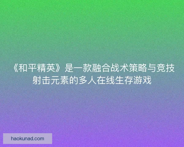 《和平精英》是一款融合战术策略与竞技射击元素的多人在线生存游戏 《和平精英》是一款融合战术策略与竞技射击元素的多人在线生存游戏