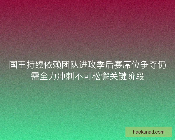 国王持续依赖团队进攻季后赛席位争夺仍需全力冲刺不可松懈关键阶段