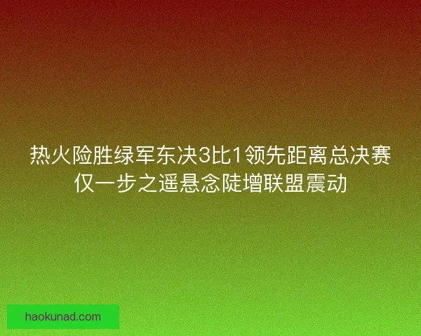 热火险胜绿军东决3比1领先距离总决赛仅一步之遥悬念陡增联盟震动